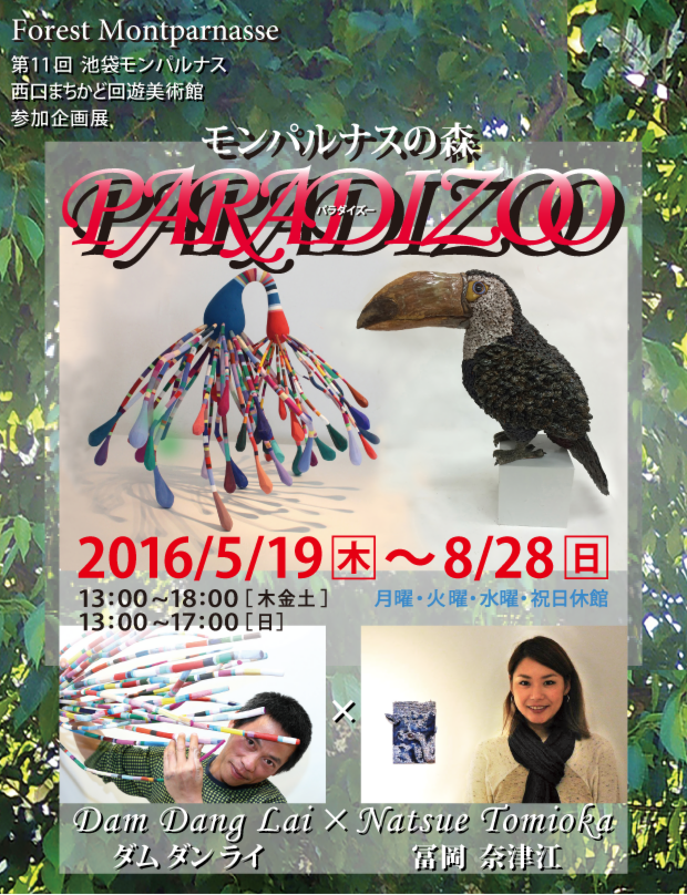 〜モンパルナスの森〜「PARADIZOO」（パラダイズー） 2016年5月19日（木曜日）〜8月28日（日曜日） OPEN ☆13：00〜18：00（木曜・金曜・土曜） ☆13：00〜17：00（日曜） 月曜・火曜・水曜・祝日休館