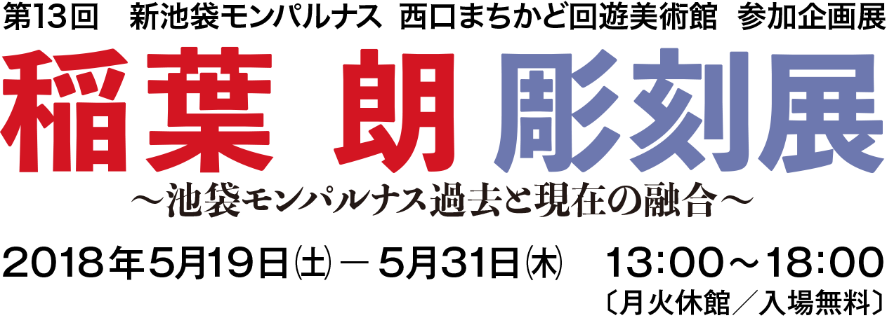 第13回 新池袋モンパルナス 西口まちかど回遊美術館 参加企画展 稲葉 朗 彫刻展 〜池袋モンパルナス過去と現在の融合〜 2018年5月19日㈯-5月31日㈭ 13:00〜18:00〔月火休館/入場無料〕